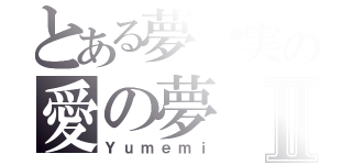 とある夢灬実の愛の夢Ⅱ（Ｙｕｍｅｍｉ）