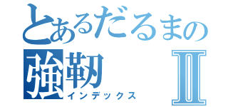 とあるだるまの強靭Ⅱ（インデックス）