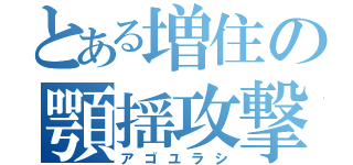 とある増住の顎揺攻撃（アゴユラシ）