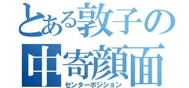 とある敦子の中寄顔面（センターポジション）