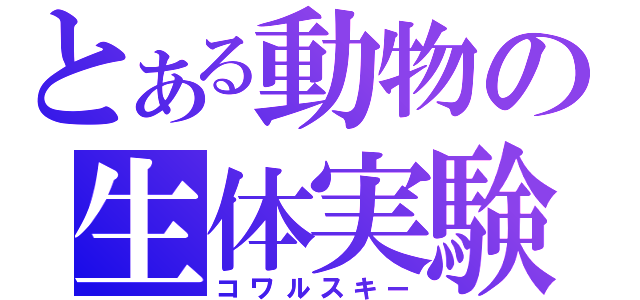 とある動物の生体実験（コワルスキー）