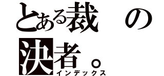 とある裁の決者。（インデックス）