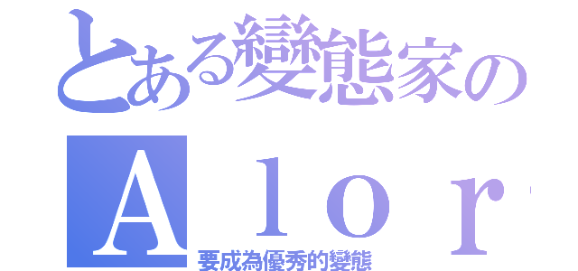 とある變態家のＡｌｏｒ（要成為優秀的變態）