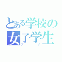 とある学校の女子学生（アノ）