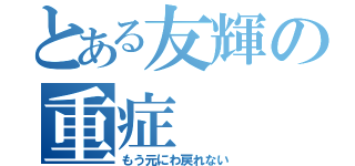 とある友輝の重症（もう元にわ戻れない）