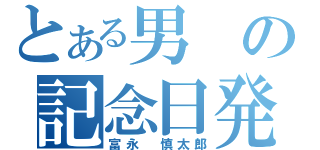 とある男の記念日発表（富永　慎太郎）