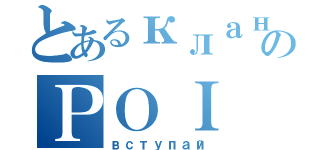 とあるклан のＰＯＩ（вступай）