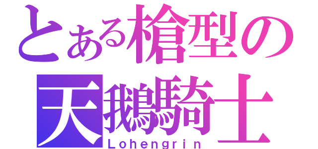 とある槍型の天鵝騎士（Ｌｏｈｅｎｇｒｉｎ）