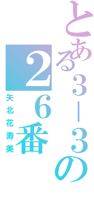 とある３－３の２６番（矢北花寿美）