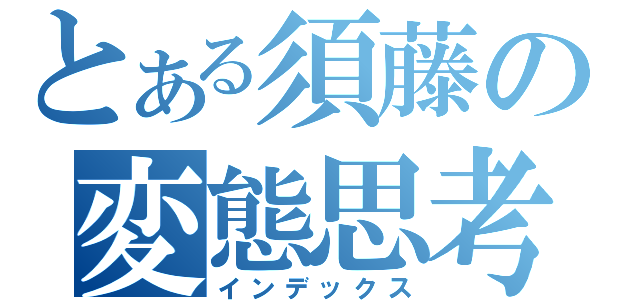 とある須藤の変態思考（インデックス）