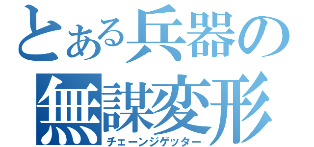 とある兵器の無謀変形（チェーンジゲッター）