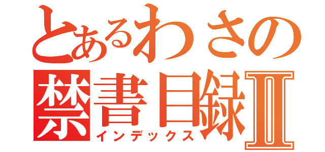 とあるわさの禁書目録Ⅱ（インデックス）