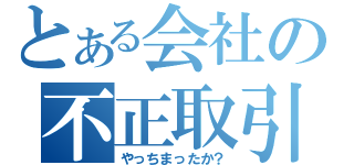 とある会社の不正取引（やっちまったか？）