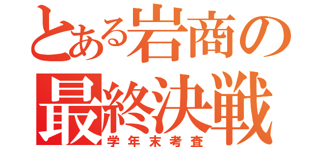 とある岩商の最終決戦（学年末考査）