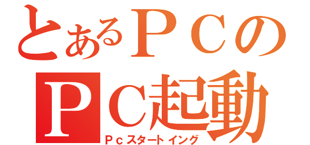 とあるＰＣのＰＣ起動（Ｐｃスタートイング）