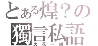 とある煌？の獨言私語（火花一瞬）