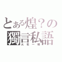 とある煌？の獨言私語（火花一瞬）