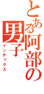 とある阿部の男子（インデックス）