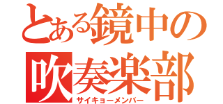 とある鏡中の吹奏楽部（サイキョーメンバー）