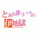 とある非リア充の伊地獄（バレンタインデー）