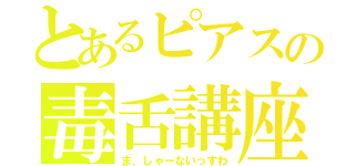 とあるピアスの毒舌講座（ま、しゃーないっすわ）