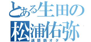 とある生田の松浦佑弥（迷惑鉄オタ）