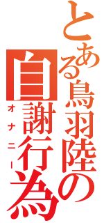 とある鳥羽陸方の自謝行為（オナニー）