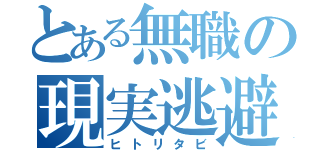 とある無職の現実逃避（ヒトリタビ）