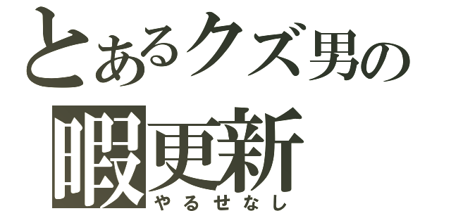 とあるクズ男の暇更新（やるせなし）