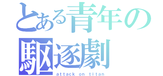 とある青年の駆逐劇（ａｔｔａｃｋ ｏｎ ｔｉｔａｎ）