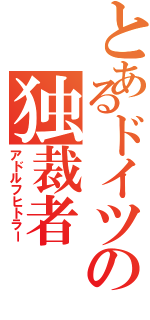 とあるドイツの独裁者（アドルフヒトラー）