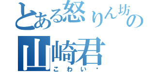 とある怒りん坊の山崎君（こわい〜）