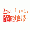 とあるｌｉｎｅの危険地帯（カオスグループ）