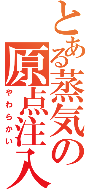 とある蒸気の原点注入（やわらかい）