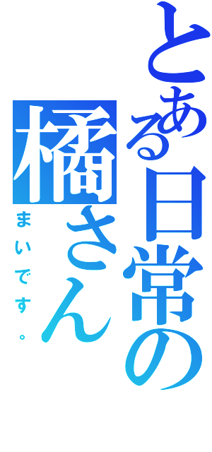 とある日常の橘さん（まいです。）