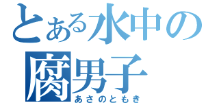 とある水中の腐男子（あさのともき）