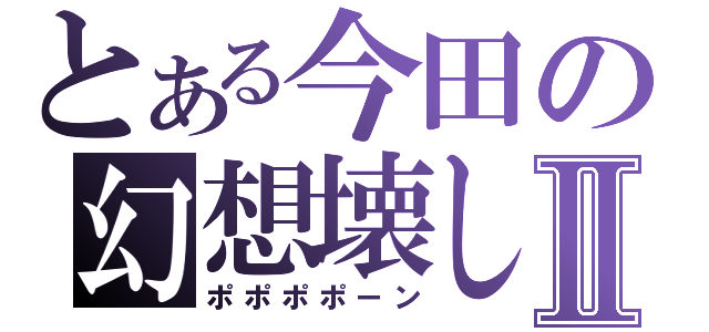 とある今田の幻想壊しⅡ（ポポポポーン）