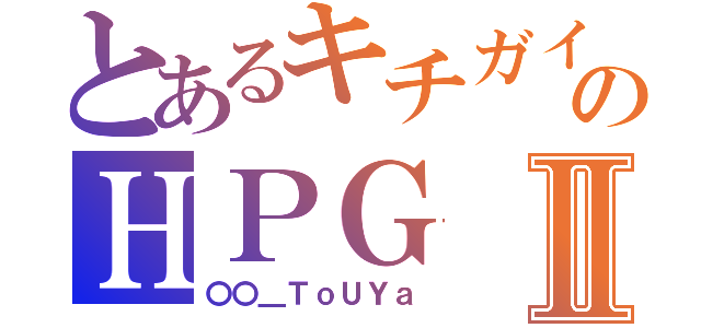 とあるキチガイ共のＨＰＧⅡ（〇〇＿ＴｏＵＹａ）