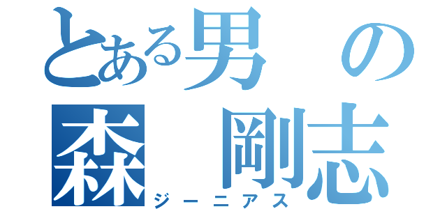 とある男の森 剛志（ジーニアス）