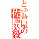 とある芦屋の佐藤弘毅（ゴルサチョフ）