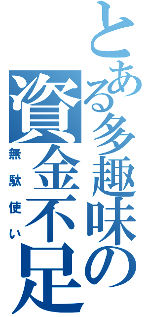 とある多趣味の資金不足（無駄使い）