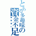 とある多趣味の資金不足（無駄使い）