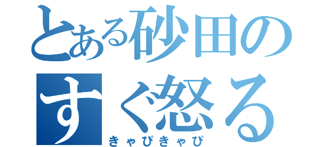 とある砂田のすぐ怒る（きゃぴきゃぴ）