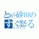 とある砂田のすぐ怒る（きゃぴきゃぴ）