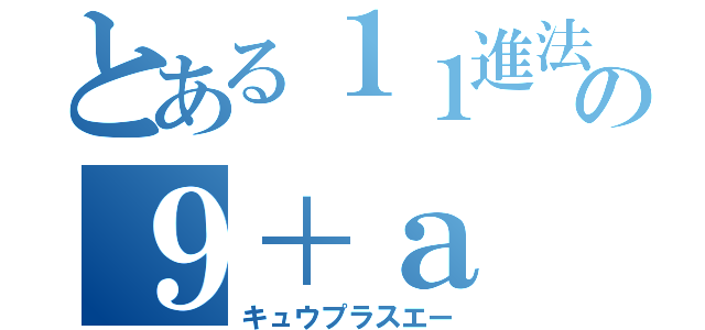 とある１１進法の９＋ａ（キュウプラスエー）