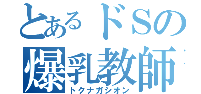 とあるドＳの爆乳教師♡（トクナガシオン）