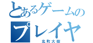 とあるゲームのプレイヤー（　　北町大樹）