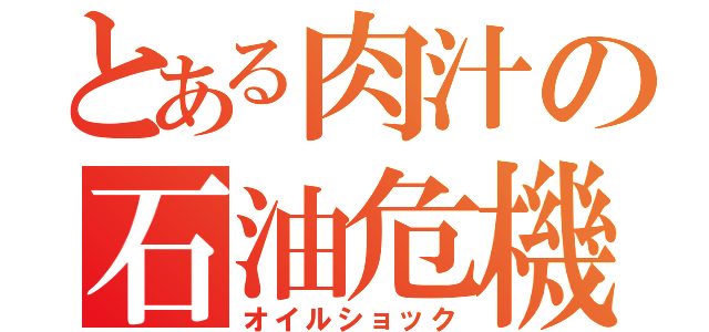 とある肉汁の石油危機（オイルショック）