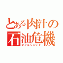 とある肉汁の石油危機（オイルショック）