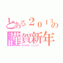 とある２０１３の謹賀新年（あけおめ。ことよろ。）